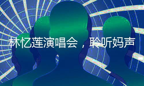 林憶蓮演唱會，聆聽媽聲，情感共鳴的夜晚
