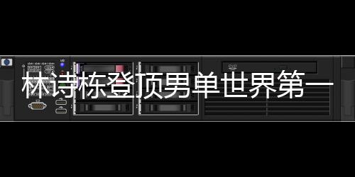 林詩棟登頂男單世界第一、乒乓球新星閃耀世界舞臺