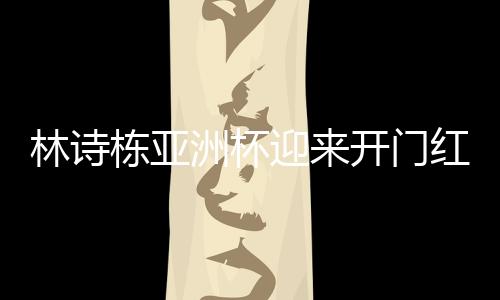 林詩棟亞洲杯迎來開門紅，乒壇新星閃耀賽場