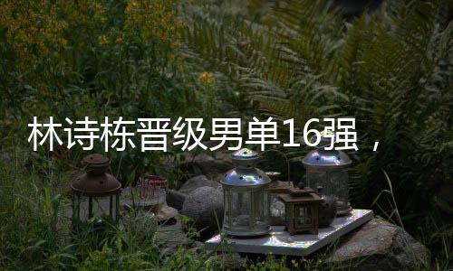 林詩棟晉級(jí)男單16強(qiáng)，展現(xiàn)中國乒乓球新力量的崛起