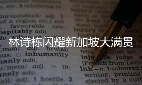 林詩棟閃耀新加坡大滿貫，晉級(jí)男單決賽