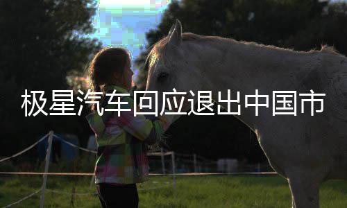 極星汽車回應(yīng)退出中國(guó)市場(chǎng)傳聞，堅(jiān)持長(zhǎng)期戰(zhàn)略與本土化承諾