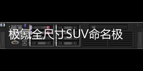 極氪全尺寸SUV命名極氪9X，將于4月上海車展正式亮相