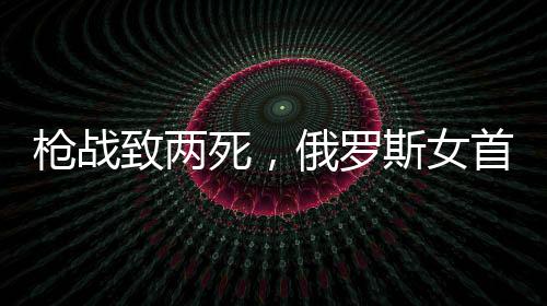 槍?xiě)?zhàn)致兩死，俄羅斯女首富與其丈夫宣布離婚