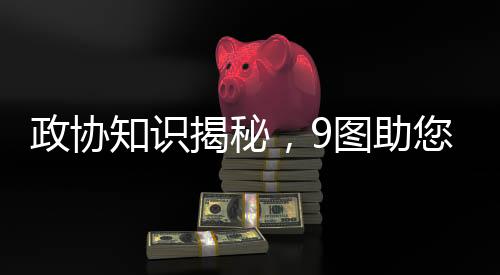 政協(xié)知識(shí)揭秘，9圖助您輕松了解