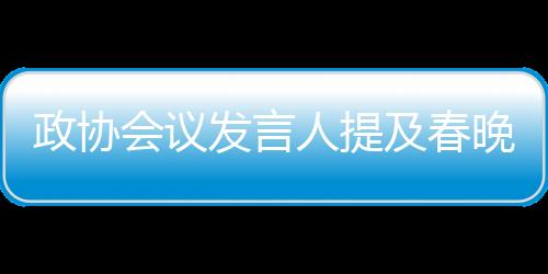 政協(xié)會議發(fā)言人提及春晚機器人，科技與人文的融合展現(xiàn)新時代風(fēng)采