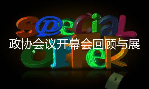 政協(xié)會議開幕會回顧與展望，聚焦新時代團結奮斗的新征程