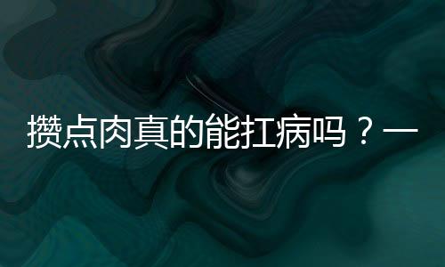 攢點(diǎn)肉真的能扛病嗎？一項(xiàng)引人關(guān)注的話題