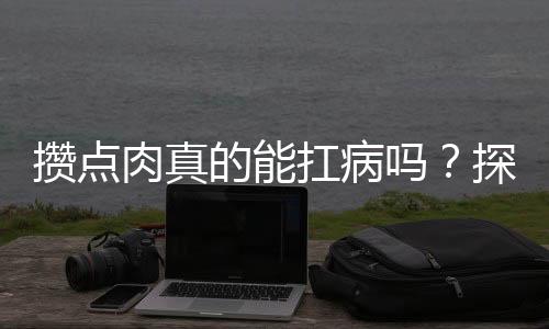 攢點(diǎn)肉真的能扛病嗎？探究營養(yǎng)攝入與健康的關(guān)聯(lián)