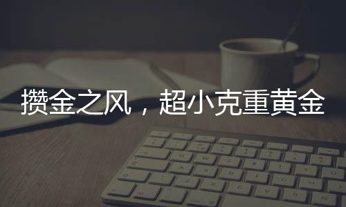 攢金之風(fēng)，超小克重黃金投資新趨勢(shì)