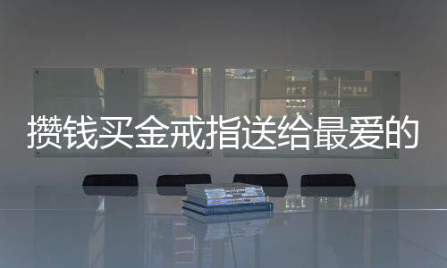 攢錢買金戒指送給最愛的爸爸，一段濃厚的父女情深