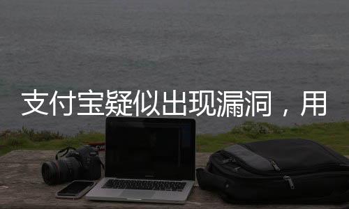 支付寶疑似出現(xiàn)漏洞，用戶需警惕并關(guān)注最新動態(tài)
