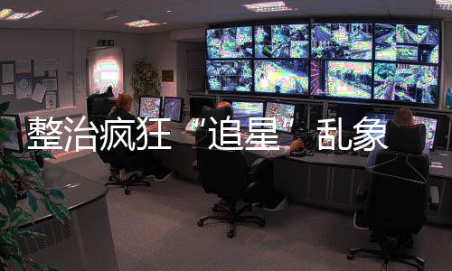 整治瘋狂“追星”亂象 首都機場公安對31名粉絲行政處罰