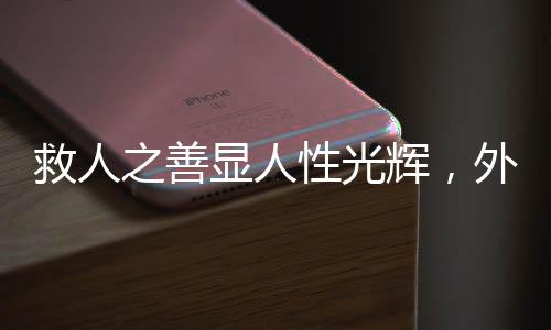救人之善顯人性光輝，外賣小哥救醒醉酒路人后放聲大哭