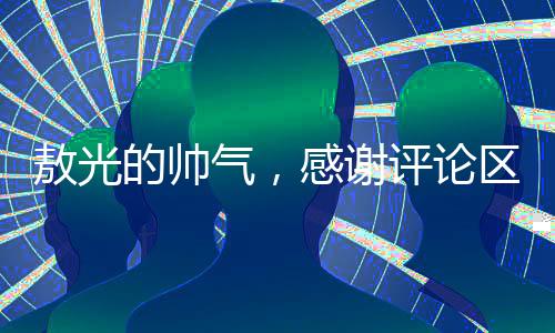 敖光的帥氣，感謝評論區(qū)觀眾的支持與贊譽(yù)