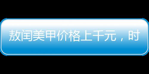 敖閏美甲價(jià)格上千元，時(shí)尚潮流下的高端美甲體驗(yàn)