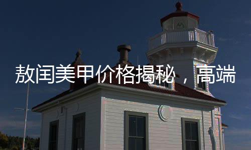 敖閏美甲價格揭秘，高端美甲服務引領時尚潮流，價格上千元引發(fā)市場熱議