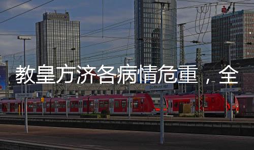 教皇方濟各病情危重，全球祈禱與關(guān)注涌動