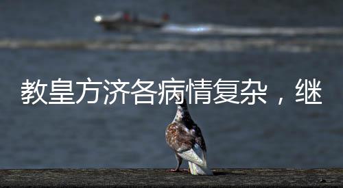 教皇方濟(jì)各病情復(fù)雜，繼續(xù)住院治療