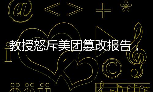 教授怒斥美團(tuán)篡改報告，揭示真相與維護(hù)學(xué)術(shù)誠信之戰(zhàn)