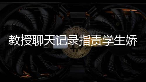教授聊天記錄指責(zé)學(xué)生嬌生慣養(yǎng)，教育理念下的沖突與反思
