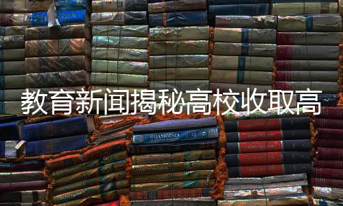 教育新聞揭秘高校收取高額考證費(fèi)引爭議，不交800元考證無法畢業(yè)？