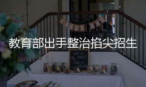 教育部出手整治掐尖招生現(xiàn)象，構建和諧教育生態(tài)新篇章