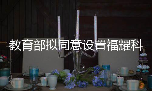教育部擬同意設(shè)置福耀科技大學(xué)等十四所高校，開啟高等教育新篇章