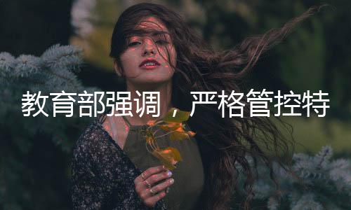 教育部強調(diào)，嚴格管控特定類型招生