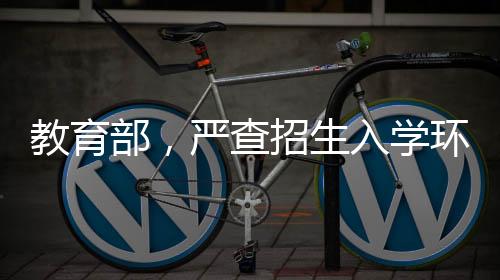 教育部，嚴(yán)查招生入學(xué)環(huán)節(jié)腐敗問題，確保教育公平與正義