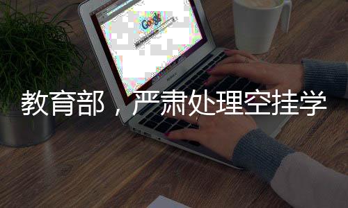 教育部，嚴肅處理空掛學籍等問題，保障教育公平與秩序