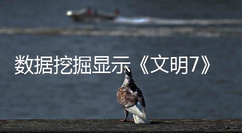 數(shù)據(jù)挖掘顯示《文明7》未來或推出第4個新時代