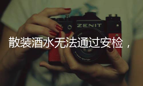 散裝酒水無法通過安檢，安檢規(guī)定與公眾意識同步提升