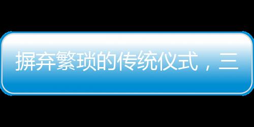 摒棄繁瑣的傳統(tǒng)儀式，三無婚禮悄然興起，00后新人詮釋簡(jiǎn)約之美