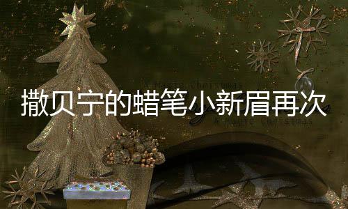 撒貝寧的蠟筆小新眉再次搶鏡，探尋熒幕新星的新形象魅力