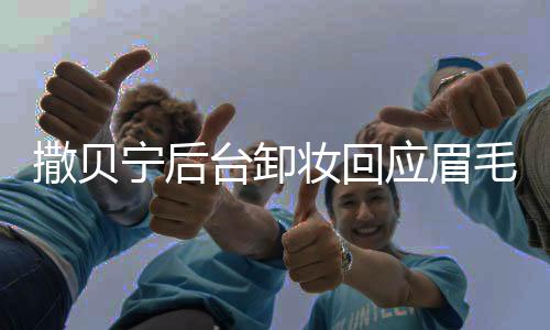 撒貝寧后臺卸妝回應(yīng)眉毛梗，明星真言揭示幕后故事