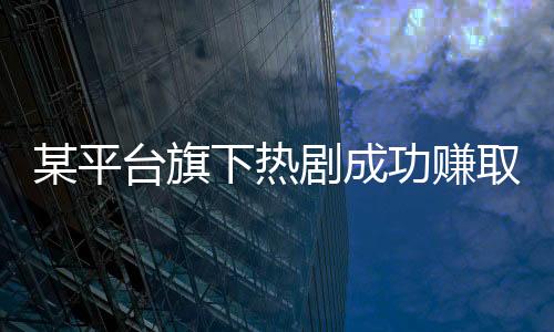 某平臺(tái)旗下熱劇成功賺取十億，掀起收視狂潮