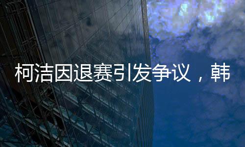 柯潔因退賽引發(fā)爭議，韓國選手意外奪冠