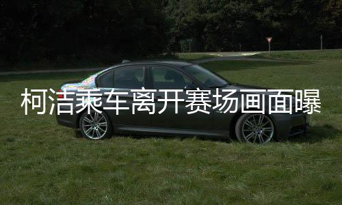 柯潔乘車離開賽場畫面曝光，賽場內(nèi)外的故事與深思（圖文）