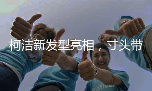 柯潔新發(fā)型亮相，寸頭帶來的獨特魅力