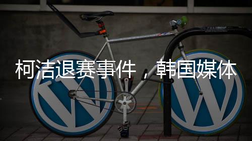 柯潔退賽事件，韓國媒體的聚焦報(bào)道