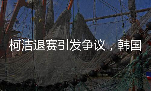 柯潔退賽引發(fā)爭(zhēng)議，韓國選手意外奪冠