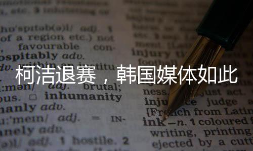 柯潔退賽，韓國媒體如此報道