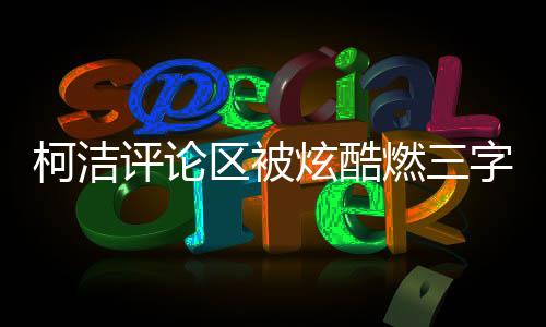 柯潔評論區(qū)被炫酷燃三字刷屏，熱議背后的故事