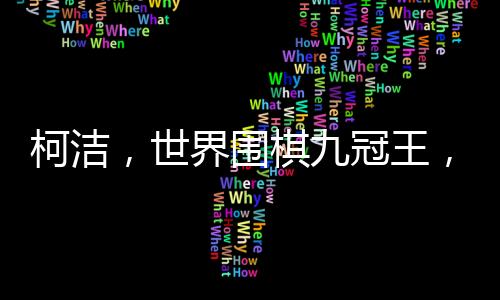 柯潔，世界圍棋九冠王，成就棋壇傳奇