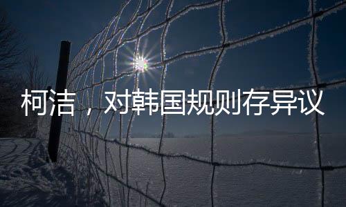 柯潔，對韓國規(guī)則存異議，但仍尊重判決