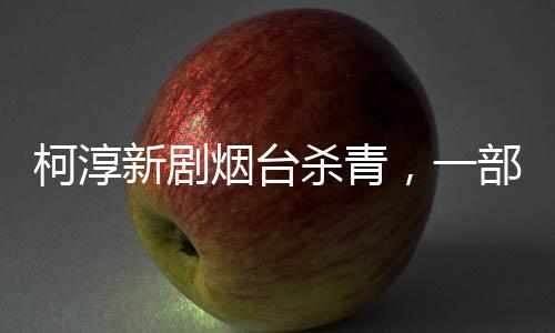 柯淳新劇煙臺殺青，一部好戲圓滿落幕，期待未來新作閃耀熒屏