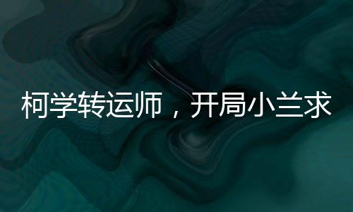 柯學(xué)轉(zhuǎn)運(yùn)師，開局小蘭求饒