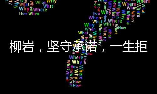 柳巖，堅守承諾，一生拒絕扮演第三者的角色