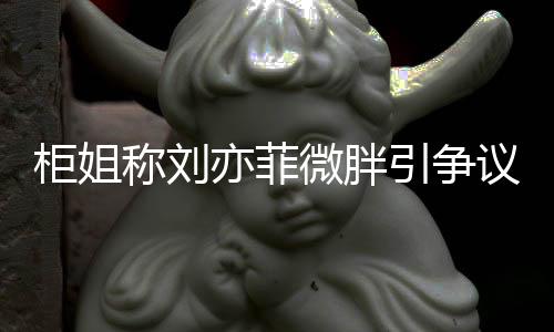 柜姐稱劉亦菲微胖引爭議，言論的界限與影響